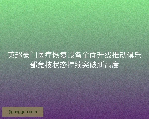英超豪门医疗恢复设备全面升级推动俱乐部竞技状态持续突破新高度