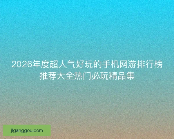 2026年度超人气好玩的手机网游排行榜推荐大全热门必玩精品集
